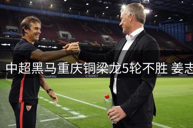 中超黑马重庆铜梁龙5轮不胜 姜志鹏关键头球助深圳新鹏城2球取胜