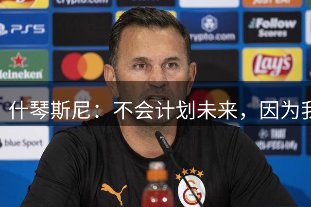 什琴斯尼：不会计划未来，因为我本已退役；西甲比欧冠更重要