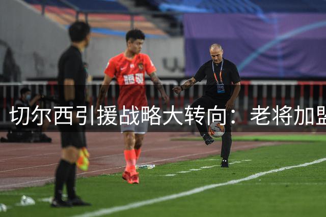切尔西引援战略大转向：老将加盟背后的更衣室革命