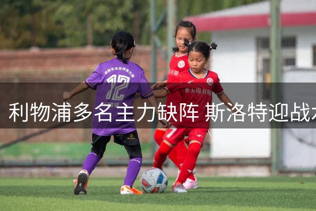 利物浦多名主力缺阵 斯洛特迎战水晶宫临场调整