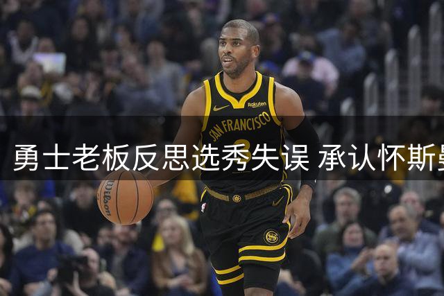 勇士老板反思选秀失误 承认怀斯曼选择欠佳