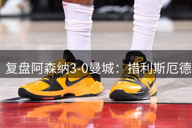 复盘阿森纳3-0曼城：措利斯厄德高主导大胜，马雷斯卡要买新人了