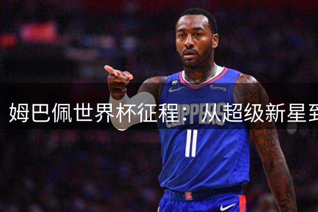 姆巴佩世界杯征程：从超级新星到金靴传奇的蜕变