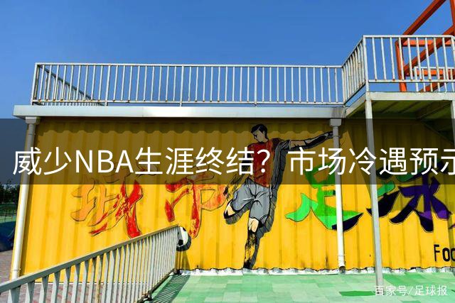 威少NBA生涯终结？市场冷遇预示传奇落幕