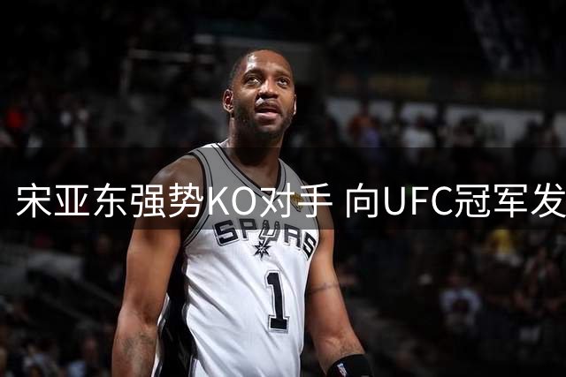 宋亚东强势KO对手 向UFC冠军发起冲击