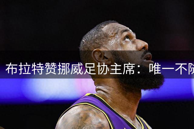 布拉特赞挪威足协主席：唯一不随波逐流的人 该让女性领导FIFA
