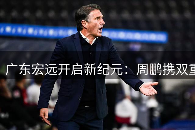 广东宏远开启新纪元：周鹏携双重身份回归 徐杰升任副队长引热议