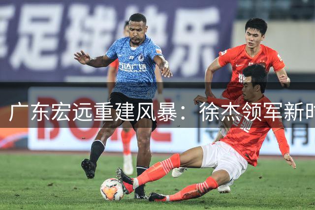 广东宏远重建风暴：徐杰领军新时代，周鹏回归镇场