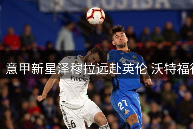 意甲新星泽穆拉远赴英伦 沃特福德获五年长约租借权