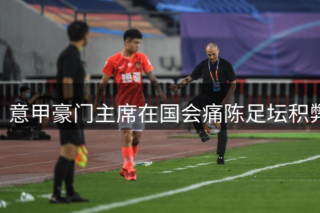 意甲豪门主席在国会痛陈足坛积弊 呼吁启动道德与制度双向改革