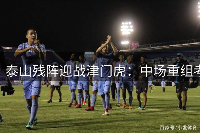 泰山残阵迎战津门虎：中场重组考验崔帅智慧 保级生死战暗藏转机