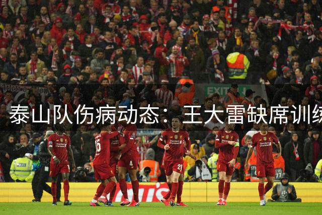 泰山队伤病动态：王大雷缺席训练 小将陈泽仕恢复中