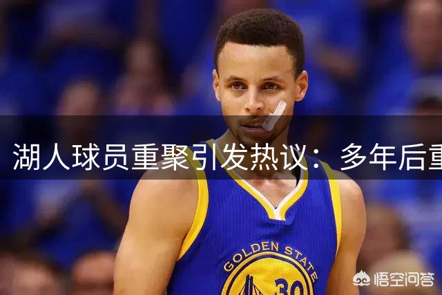 湖人球员重聚引发热议：多年后重逢更显珍贵