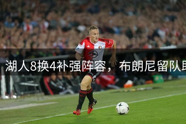 湖人8换4补强阵容，布朗尼留队助力詹姆斯父子同场竞技
