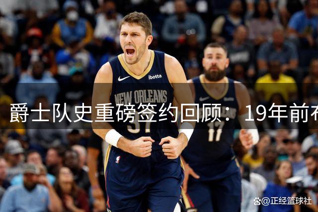 爵士队史重磅签约回顾：19年前布泽尔加盟开启新时代
