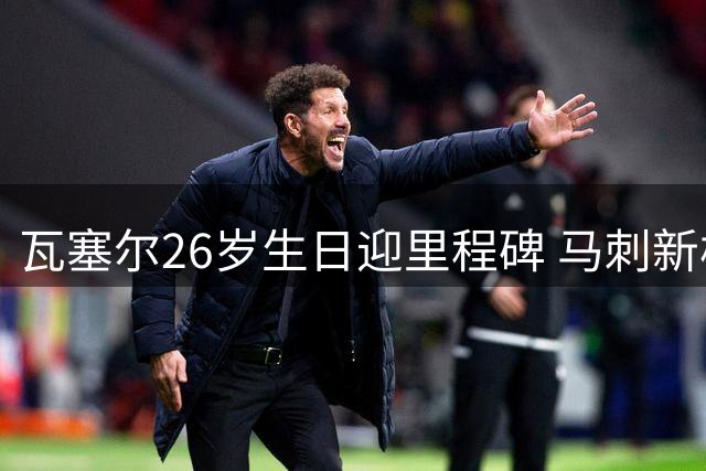 瓦塞尔26岁生日迎里程碑 马刺新核见证六年复兴路