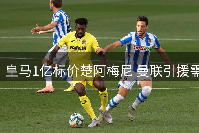 皇马1亿标价楚阿梅尼 曼联引援需破双重障碍