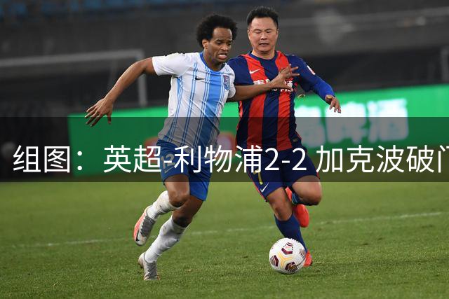 组图：英超-利物浦2-2 加克波破门索博99分绝平
