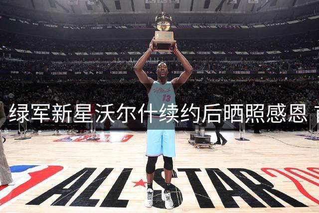 绿军新星沃尔什续约后晒照感恩 首年夺冠书写传奇人生