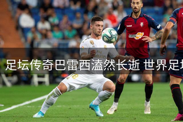足坛传奇巴雷西溘然长逝 世界足坛集体追忆"红黑旗帜