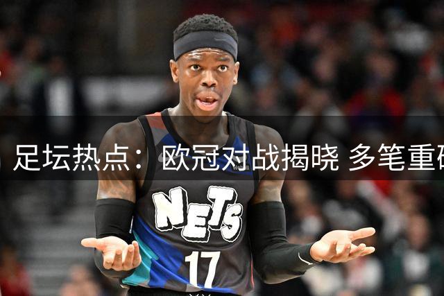 足坛热点：欧冠对战揭晓 多笔重磅转会敲定