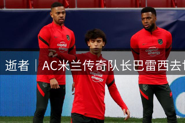 逝者｜AC米兰传奇队长巴雷西去世，他是“一人一城”的杰出代表