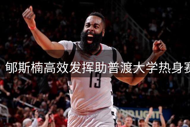 郇斯楠高效发挥助普渡大学热身赛大胜，替补出战贡献4分