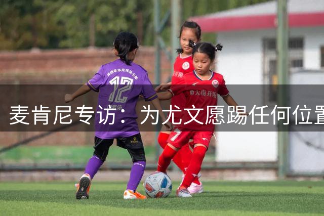 麦肯尼专访：为尤文愿踢任何位置 称斯帕莱蒂是最佳教练