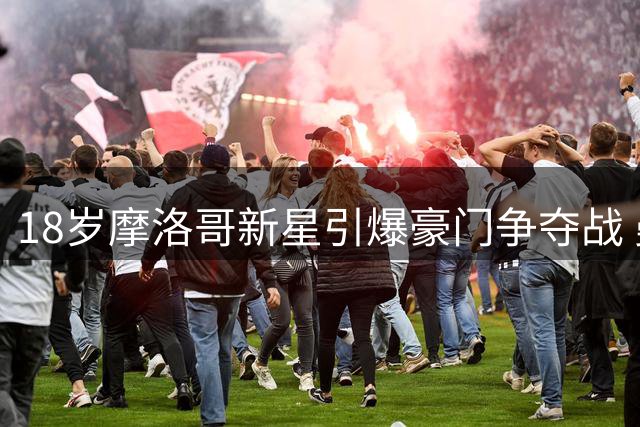 18岁摩洛哥新星引爆豪门争夺战 曼城8000万报价里尔中场核心