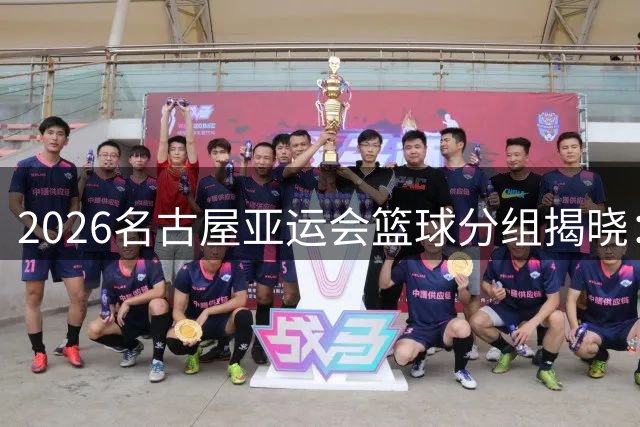 2026名古屋亚运会篮球分组揭晓：中国男篮对决菲律宾复仇之战