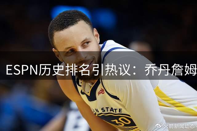 ESPN历史排名引热议：乔丹詹姆斯领衔NBA十大传奇，现役仅一人入选